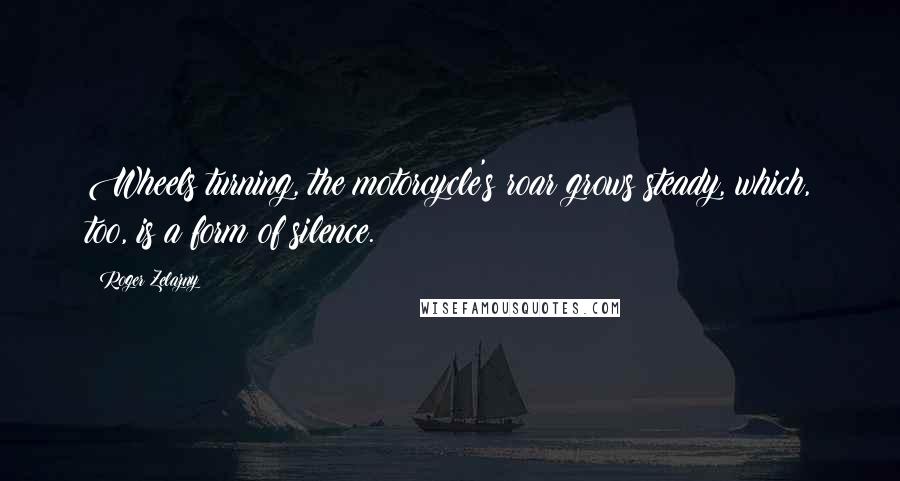 Roger Zelazny Quotes: Wheels turning, the motorcycle's roar grows steady, which, too, is a form of silence.