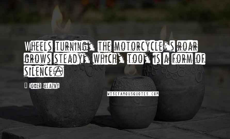 Roger Zelazny Quotes: Wheels turning, the motorcycle's roar grows steady, which, too, is a form of silence.