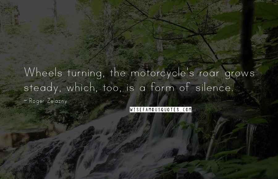 Roger Zelazny Quotes: Wheels turning, the motorcycle's roar grows steady, which, too, is a form of silence.