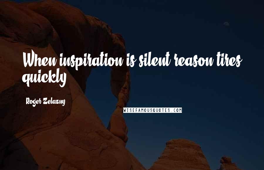 Roger Zelazny Quotes: When inspiration is silent reason tires quickly.