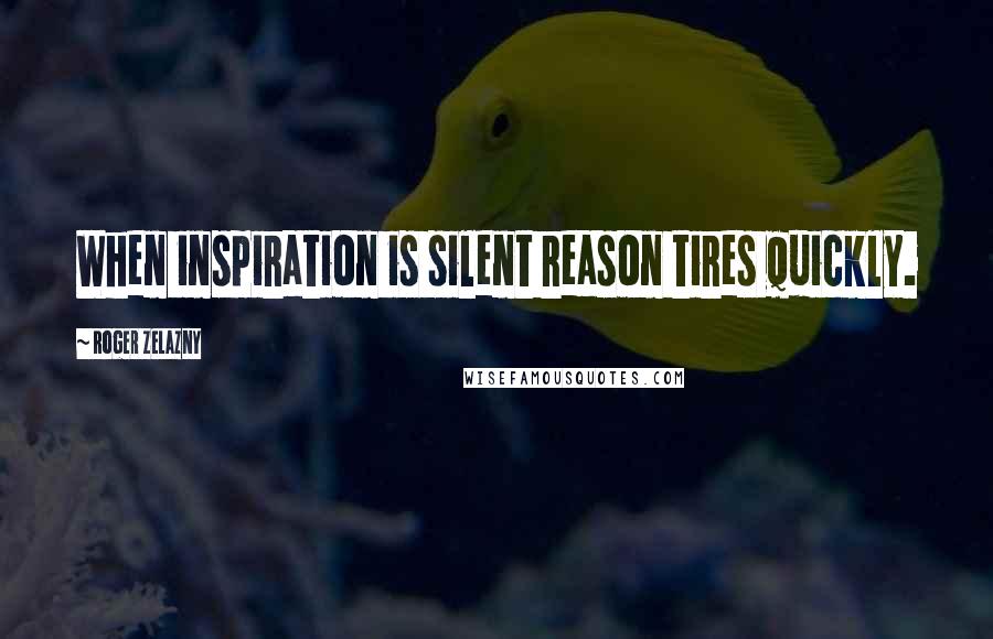 Roger Zelazny Quotes: When inspiration is silent reason tires quickly.