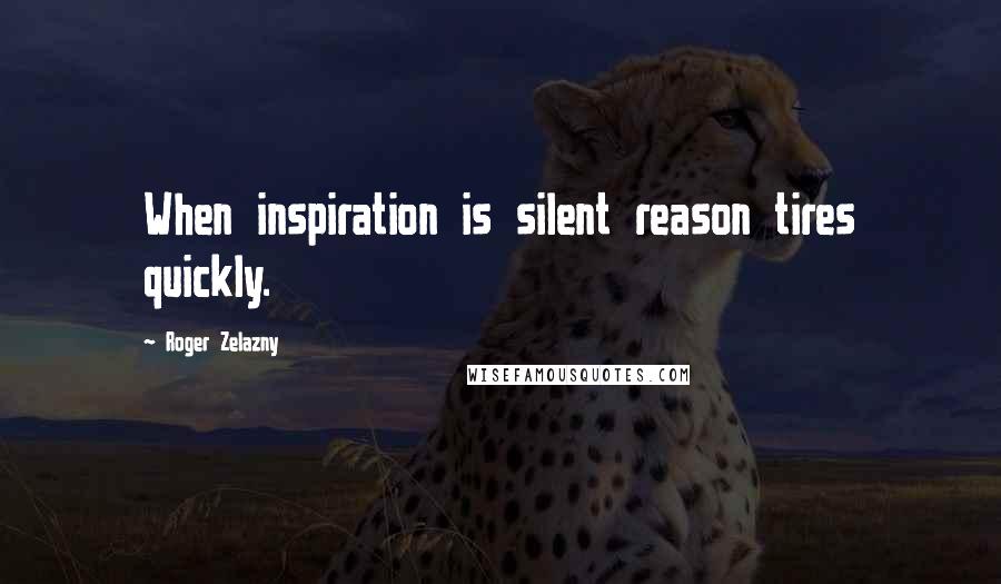 Roger Zelazny Quotes: When inspiration is silent reason tires quickly.