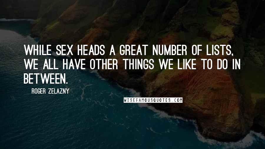 Roger Zelazny Quotes: While sex heads a great number of lists, we all have other things we like to do in between.