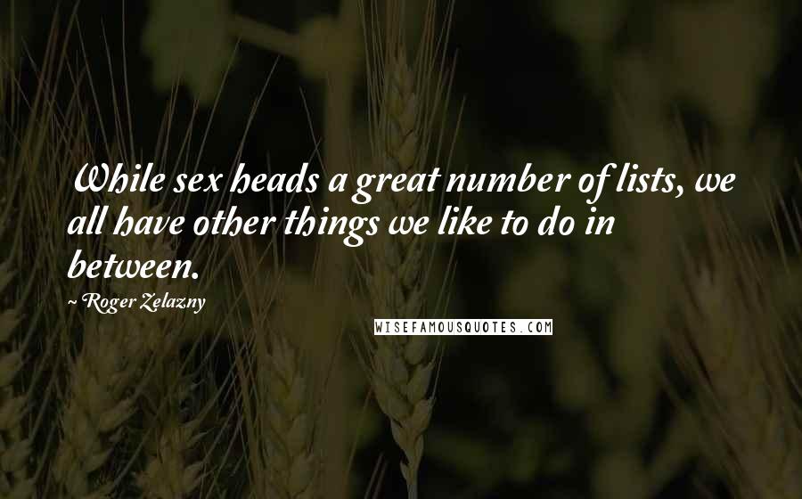 Roger Zelazny Quotes: While sex heads a great number of lists, we all have other things we like to do in between.