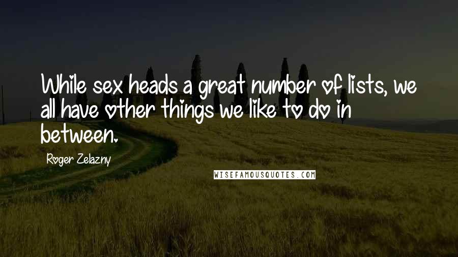 Roger Zelazny Quotes: While sex heads a great number of lists, we all have other things we like to do in between.