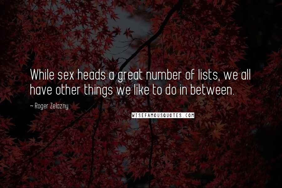 Roger Zelazny Quotes: While sex heads a great number of lists, we all have other things we like to do in between.