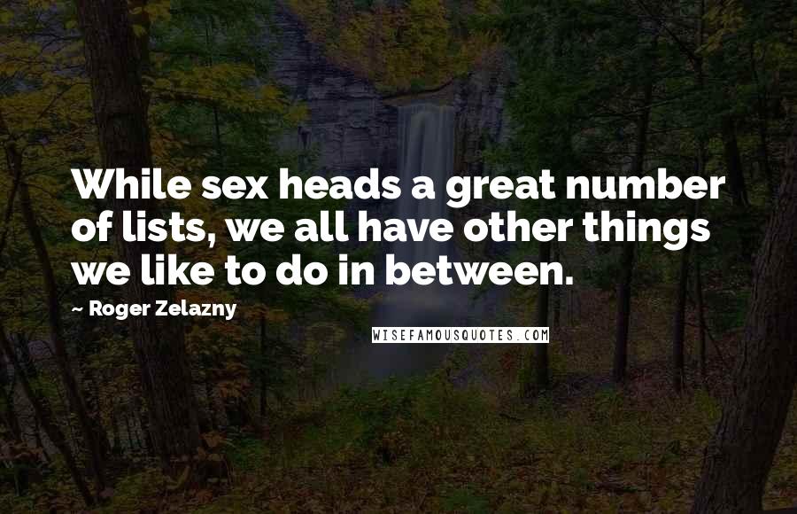 Roger Zelazny Quotes: While sex heads a great number of lists, we all have other things we like to do in between.