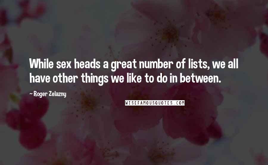 Roger Zelazny Quotes: While sex heads a great number of lists, we all have other things we like to do in between.