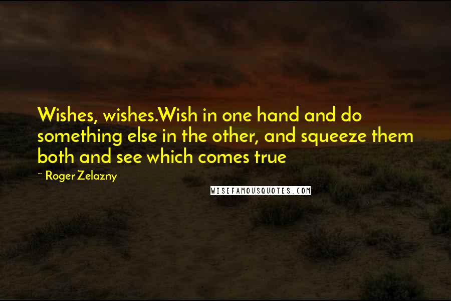 Roger Zelazny Quotes: Wishes, wishes.Wish in one hand and do something else in the other, and squeeze them both and see which comes true
