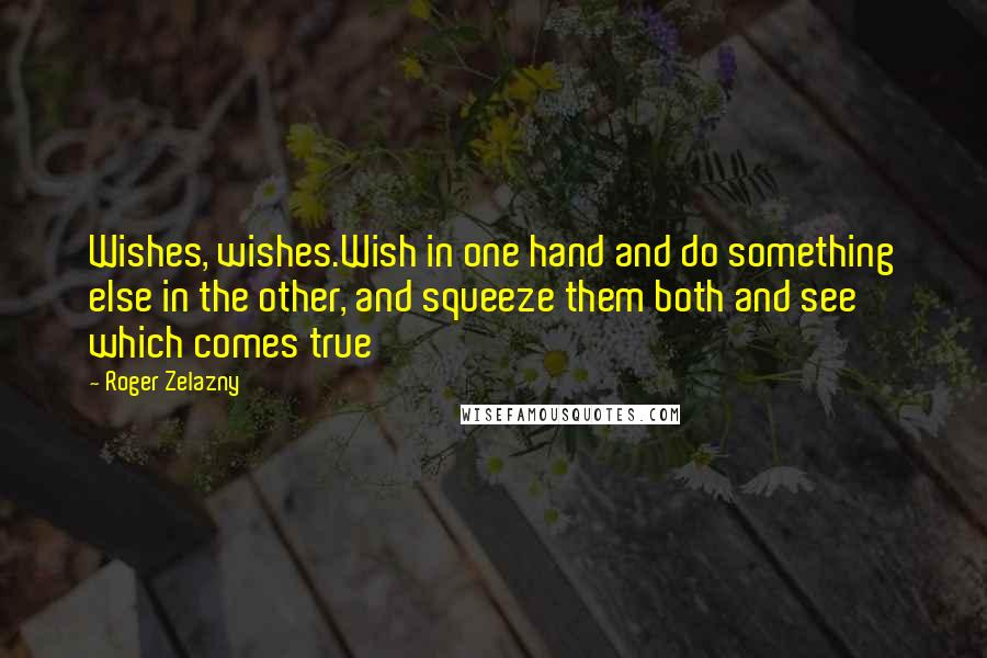 Roger Zelazny Quotes: Wishes, wishes.Wish in one hand and do something else in the other, and squeeze them both and see which comes true