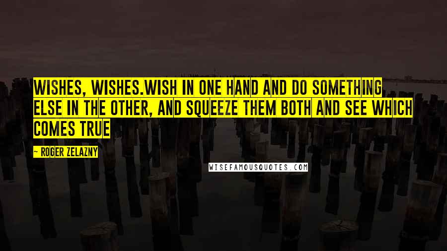 Roger Zelazny Quotes: Wishes, wishes.Wish in one hand and do something else in the other, and squeeze them both and see which comes true