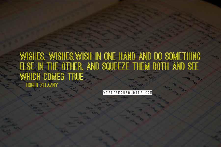 Roger Zelazny Quotes: Wishes, wishes.Wish in one hand and do something else in the other, and squeeze them both and see which comes true