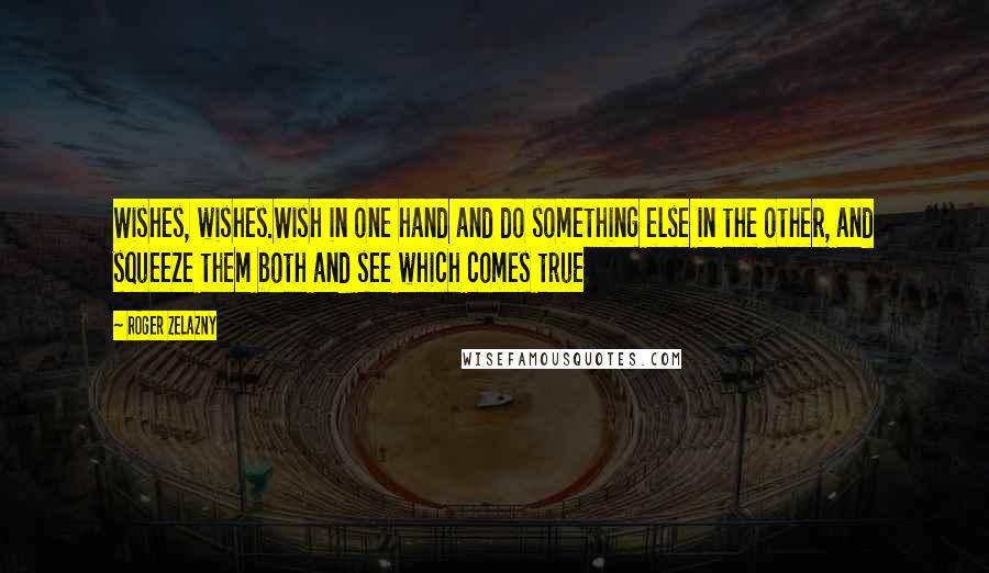Roger Zelazny Quotes: Wishes, wishes.Wish in one hand and do something else in the other, and squeeze them both and see which comes true