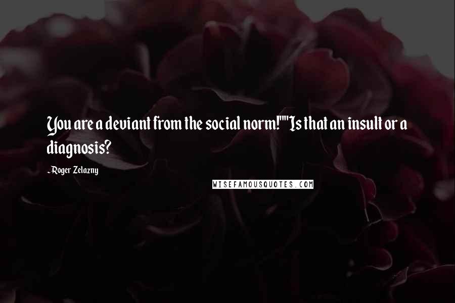 Roger Zelazny Quotes: You are a deviant from the social norm!""Is that an insult or a diagnosis?