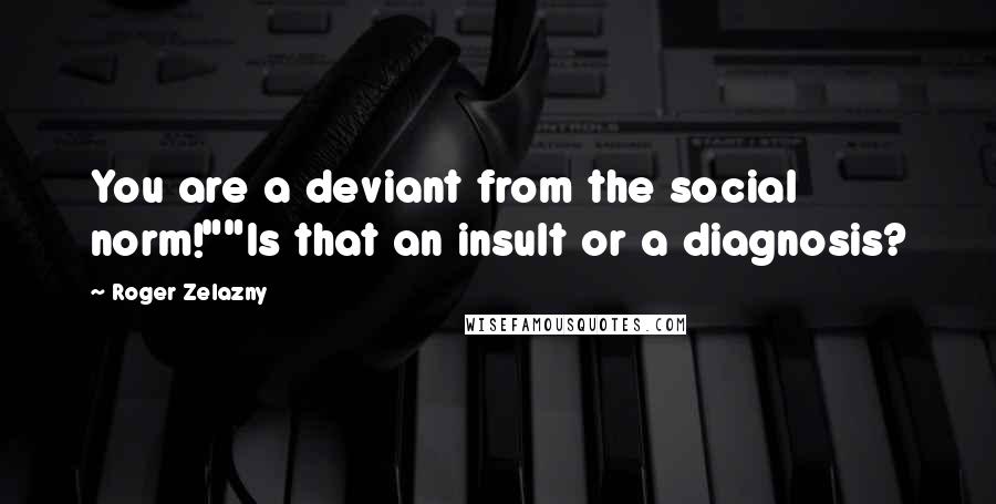 Roger Zelazny Quotes: You are a deviant from the social norm!""Is that an insult or a diagnosis?