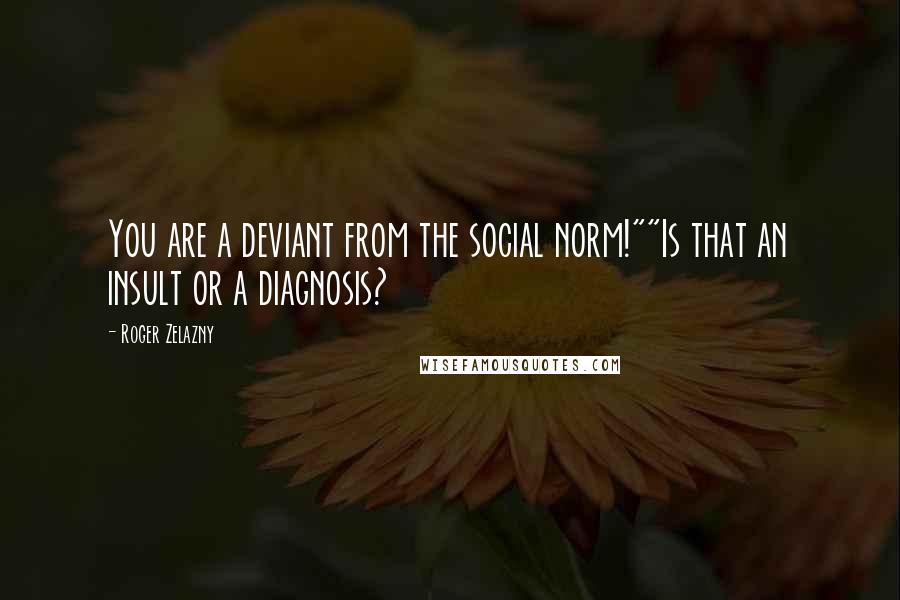 Roger Zelazny Quotes: You are a deviant from the social norm!""Is that an insult or a diagnosis?