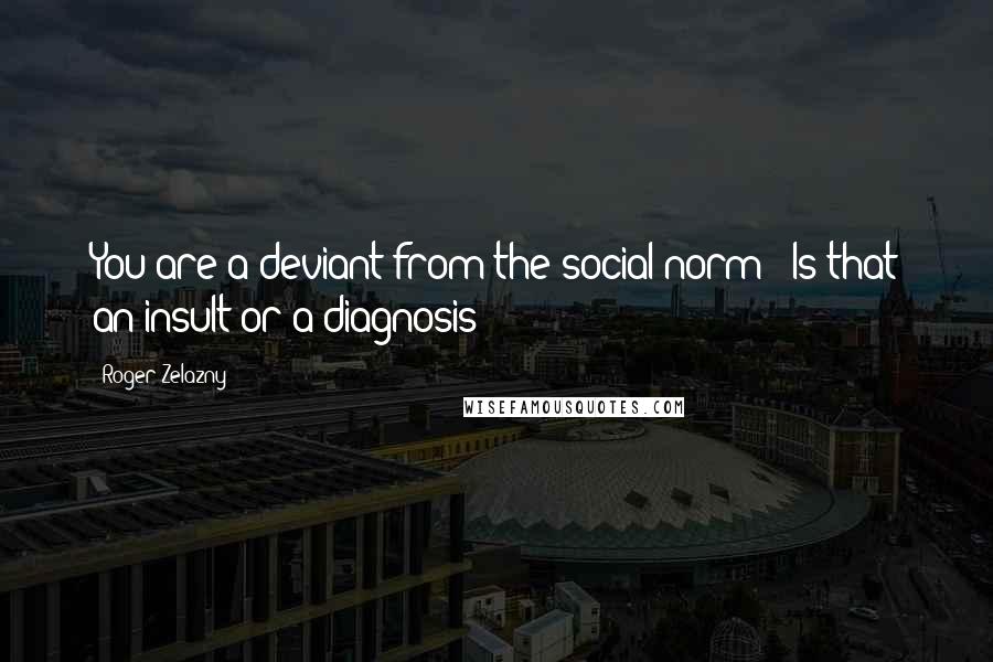 Roger Zelazny Quotes: You are a deviant from the social norm!""Is that an insult or a diagnosis?