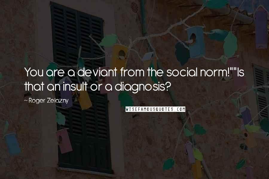 Roger Zelazny Quotes: You are a deviant from the social norm!""Is that an insult or a diagnosis?