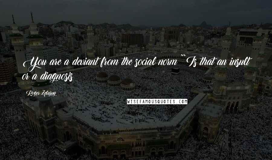 Roger Zelazny Quotes: You are a deviant from the social norm!""Is that an insult or a diagnosis?