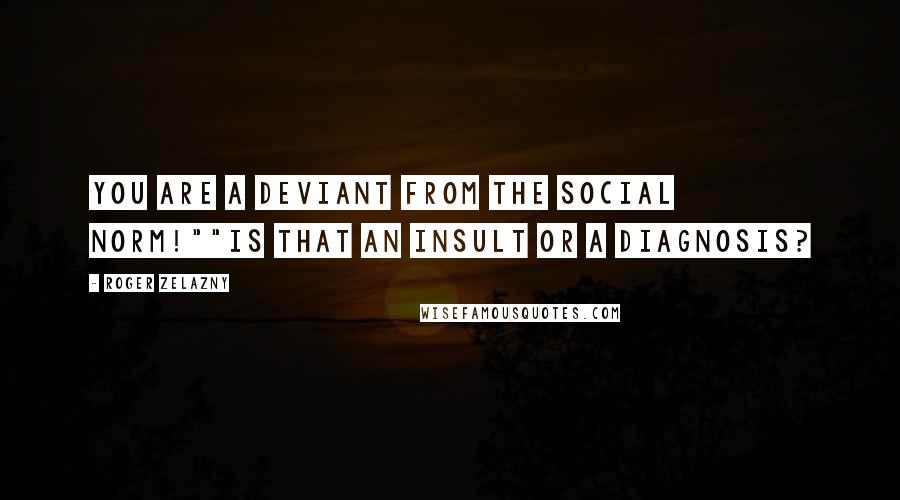 Roger Zelazny Quotes: You are a deviant from the social norm!""Is that an insult or a diagnosis?