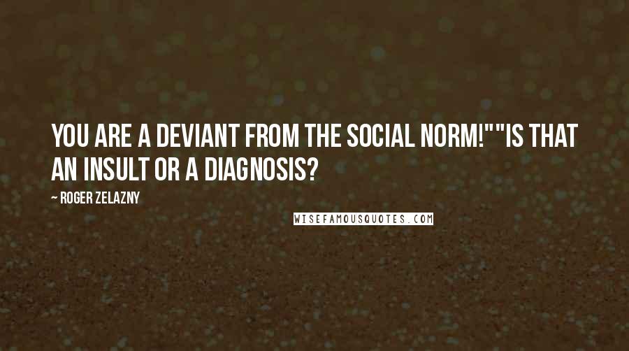 Roger Zelazny Quotes: You are a deviant from the social norm!""Is that an insult or a diagnosis?