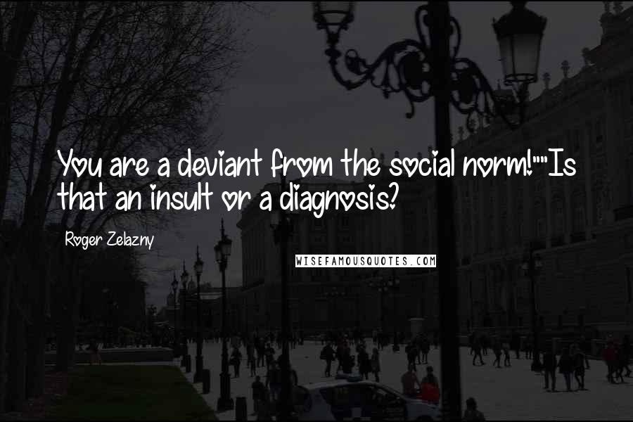 Roger Zelazny Quotes: You are a deviant from the social norm!""Is that an insult or a diagnosis?