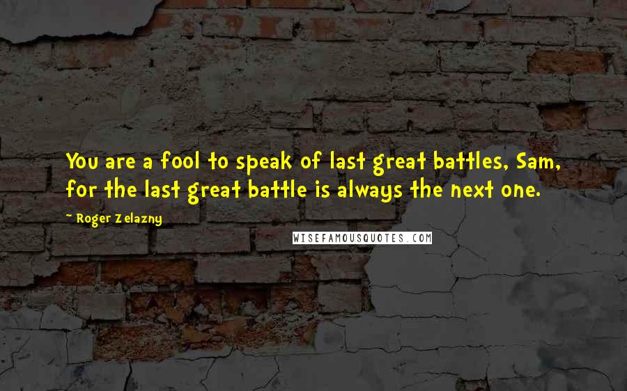 Roger Zelazny Quotes: You are a fool to speak of last great battles, Sam, for the last great battle is always the next one.