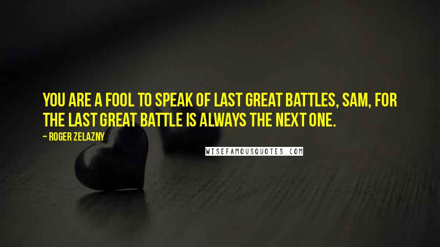 Roger Zelazny Quotes: You are a fool to speak of last great battles, Sam, for the last great battle is always the next one.