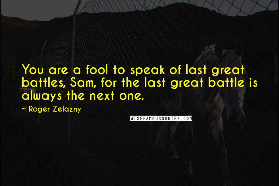 Roger Zelazny Quotes: You are a fool to speak of last great battles, Sam, for the last great battle is always the next one.