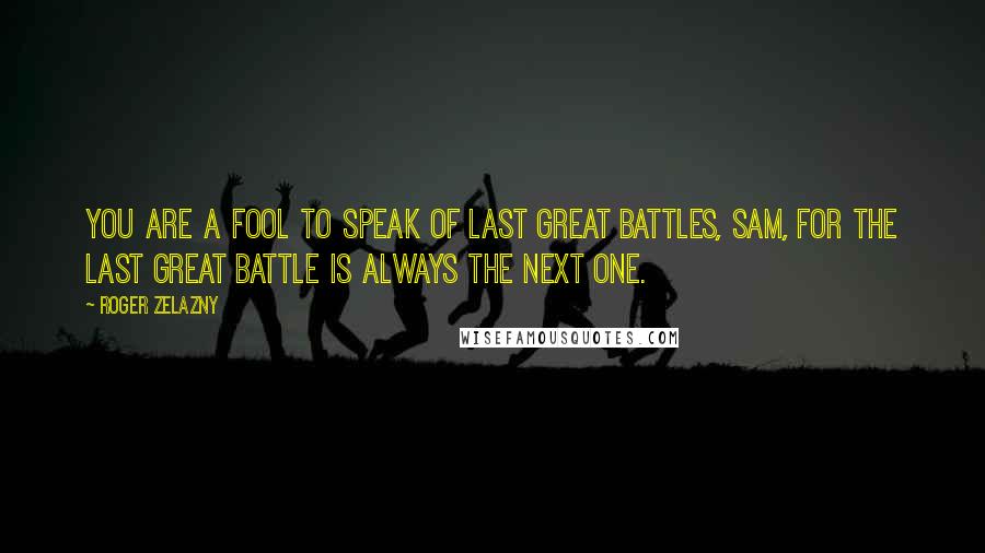 Roger Zelazny Quotes: You are a fool to speak of last great battles, Sam, for the last great battle is always the next one.