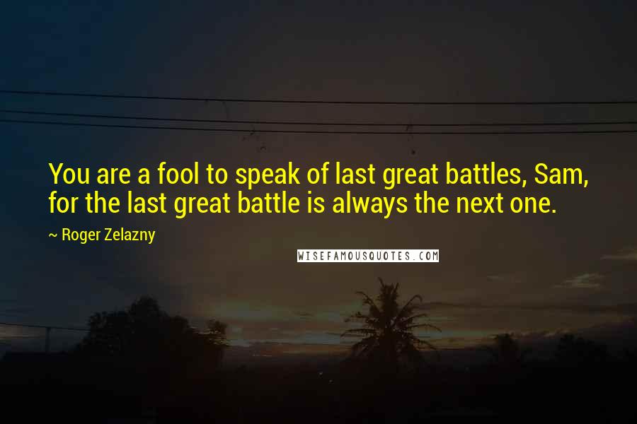 Roger Zelazny Quotes: You are a fool to speak of last great battles, Sam, for the last great battle is always the next one.