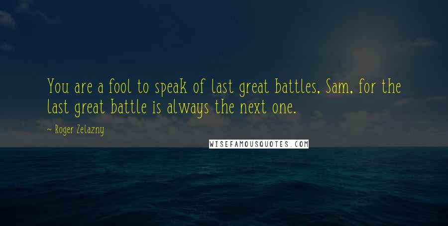 Roger Zelazny Quotes: You are a fool to speak of last great battles, Sam, for the last great battle is always the next one.