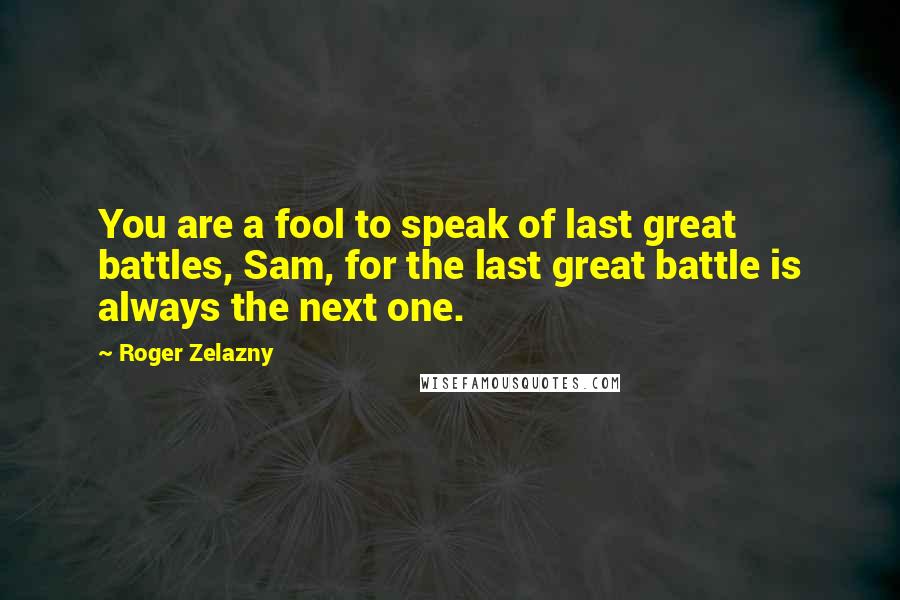 Roger Zelazny Quotes: You are a fool to speak of last great battles, Sam, for the last great battle is always the next one.