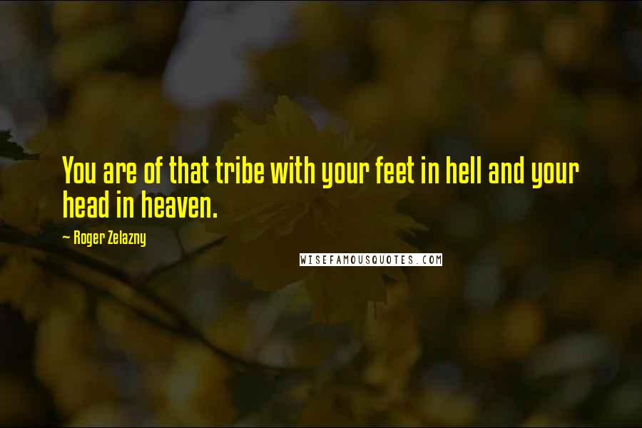 Roger Zelazny Quotes: You are of that tribe with your feet in hell and your head in heaven.
