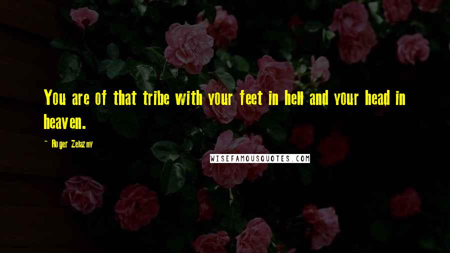 Roger Zelazny Quotes: You are of that tribe with your feet in hell and your head in heaven.
