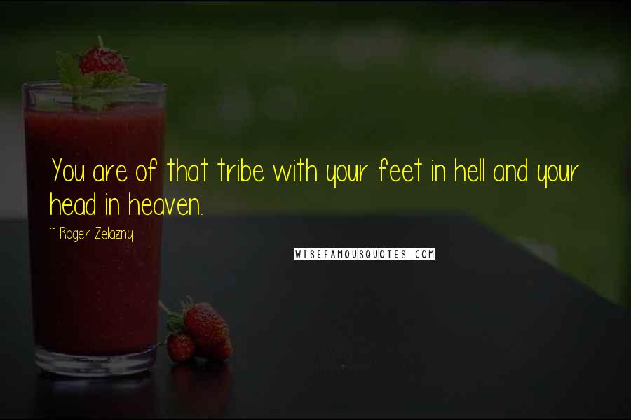 Roger Zelazny Quotes: You are of that tribe with your feet in hell and your head in heaven.