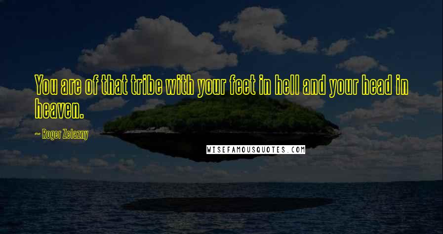 Roger Zelazny Quotes: You are of that tribe with your feet in hell and your head in heaven.