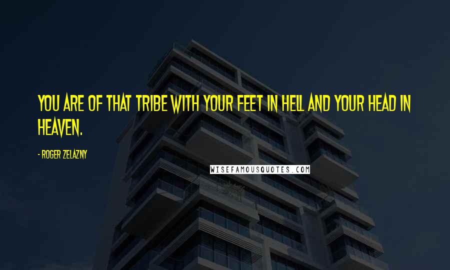 Roger Zelazny Quotes: You are of that tribe with your feet in hell and your head in heaven.