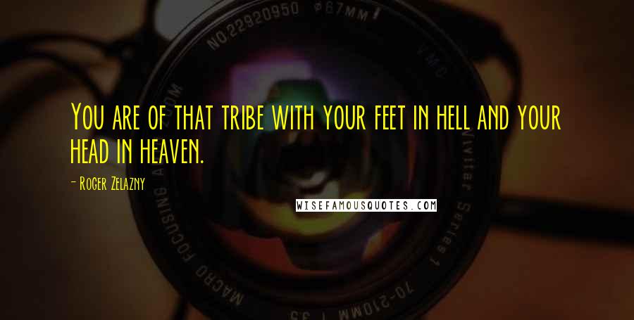Roger Zelazny Quotes: You are of that tribe with your feet in hell and your head in heaven.