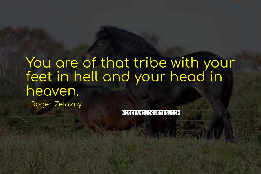 Roger Zelazny Quotes: You are of that tribe with your feet in hell and your head in heaven.