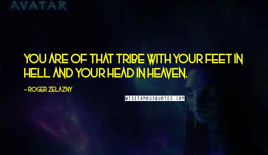 Roger Zelazny Quotes: You are of that tribe with your feet in hell and your head in heaven.
