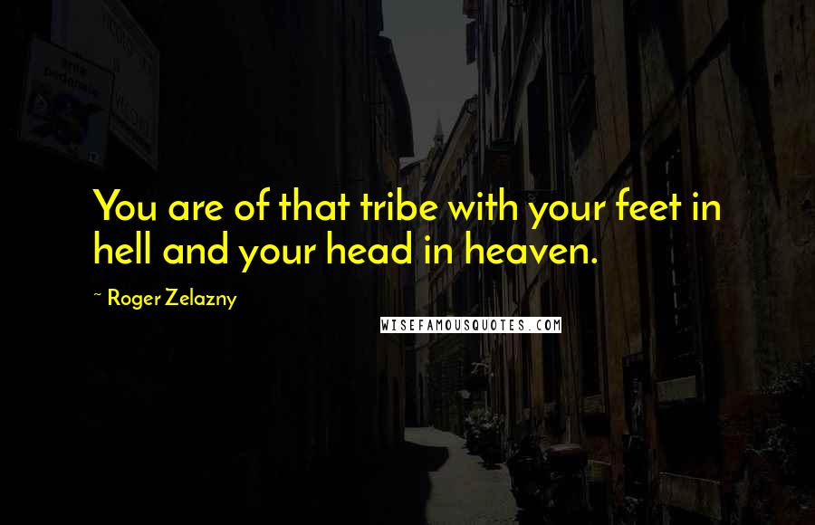 Roger Zelazny Quotes: You are of that tribe with your feet in hell and your head in heaven.