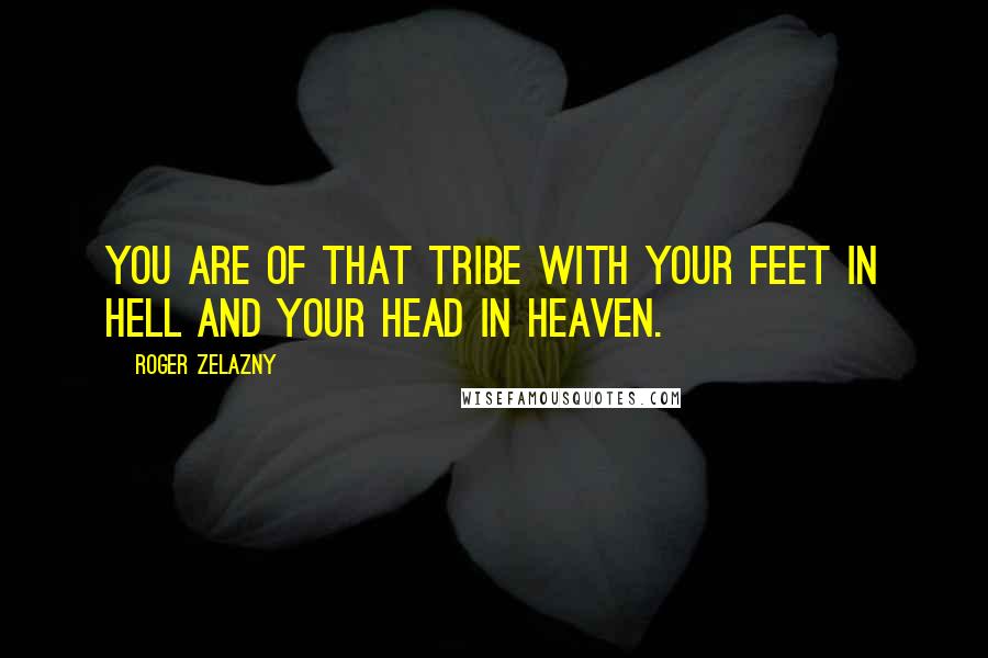 Roger Zelazny Quotes: You are of that tribe with your feet in hell and your head in heaven.