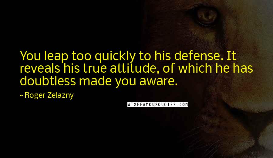 Roger Zelazny Quotes: You leap too quickly to his defense. It reveals his true attitude, of which he has doubtless made you aware.