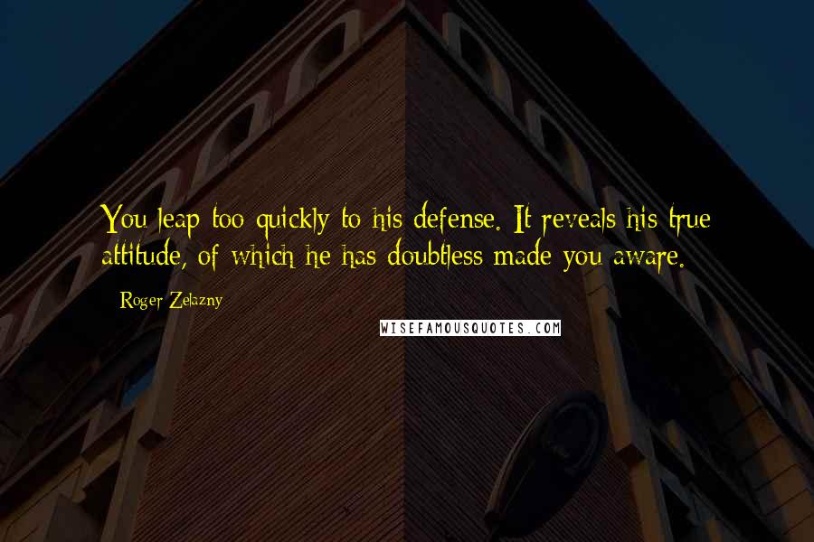 Roger Zelazny Quotes: You leap too quickly to his defense. It reveals his true attitude, of which he has doubtless made you aware.