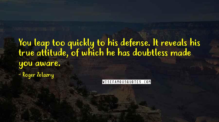 Roger Zelazny Quotes: You leap too quickly to his defense. It reveals his true attitude, of which he has doubtless made you aware.