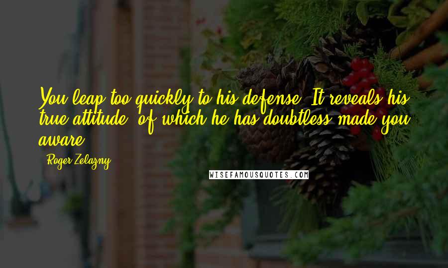 Roger Zelazny Quotes: You leap too quickly to his defense. It reveals his true attitude, of which he has doubtless made you aware.