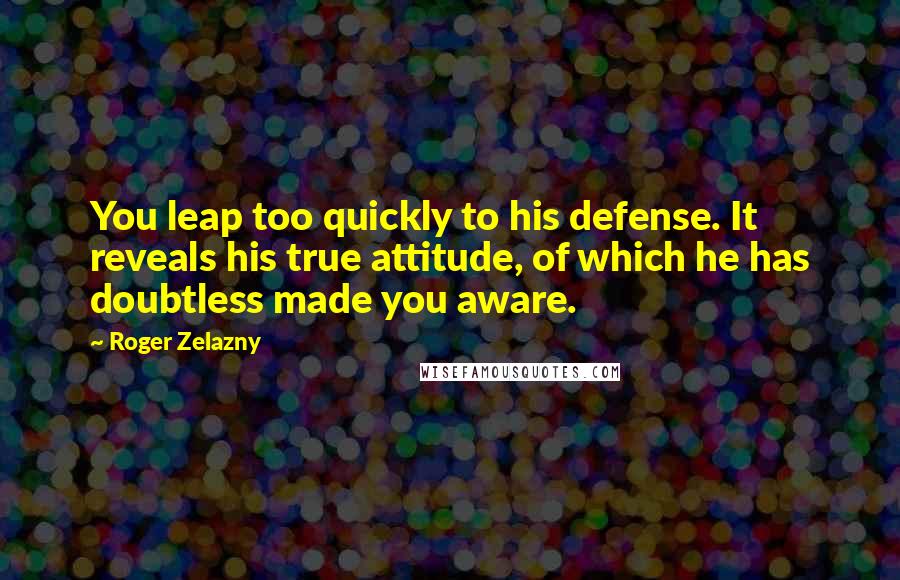 Roger Zelazny Quotes: You leap too quickly to his defense. It reveals his true attitude, of which he has doubtless made you aware.