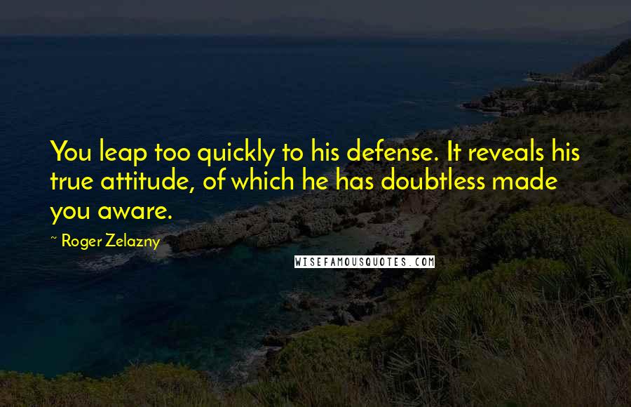 Roger Zelazny Quotes: You leap too quickly to his defense. It reveals his true attitude, of which he has doubtless made you aware.