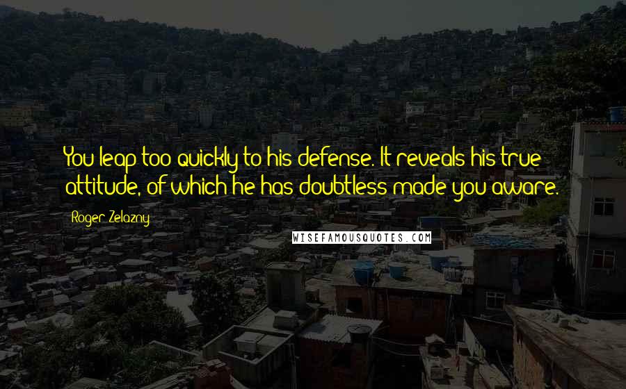 Roger Zelazny Quotes: You leap too quickly to his defense. It reveals his true attitude, of which he has doubtless made you aware.